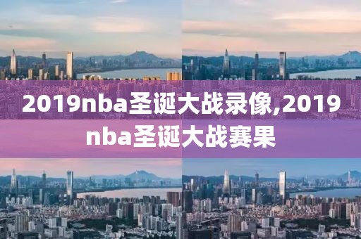 2019nba圣诞大战录像,2019nba圣诞大战赛果
