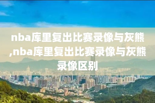 nba库里复出比赛录像与灰熊,nba库里复出比赛录像与灰熊录像区别