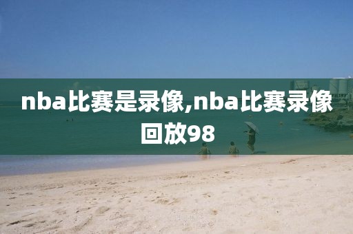nba比赛是录像,nba比赛录像回放98