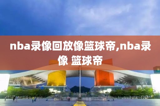 nba录像回放像篮球帝,nba录像 篮球帝