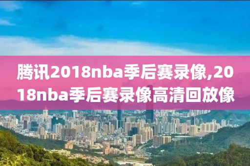 腾讯2018nba季后赛录像,2018nba季后赛录像高清回放像