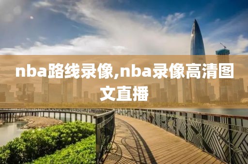 nba路线录像,nba录像高清图文直播