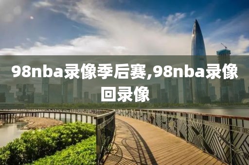 98nba录像季后赛,98nba录像回录像