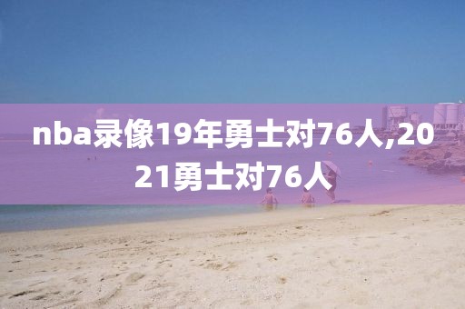 nba录像19年勇士对76人,2021勇士对76人