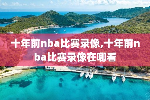 十年前nba比赛录像,十年前nba比赛录像在哪看