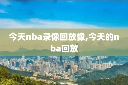 今天nba录像回放像,今天的nba回放