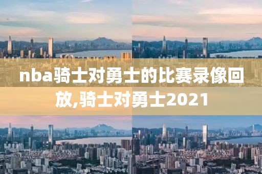 nba骑士对勇士的比赛录像回放,骑士对勇士2021