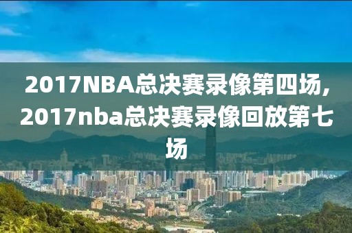 2017NBA总决赛录像第四场,2017nba总决赛录像回放第七场