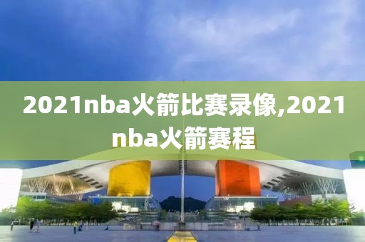 2021nba火箭比赛录像,2021nba火箭赛程