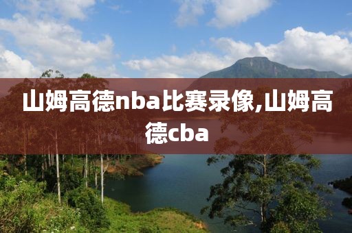山姆高德nba比赛录像,山姆高德cba