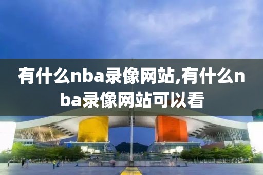有什么nba录像网站,有什么nba录像网站可以看