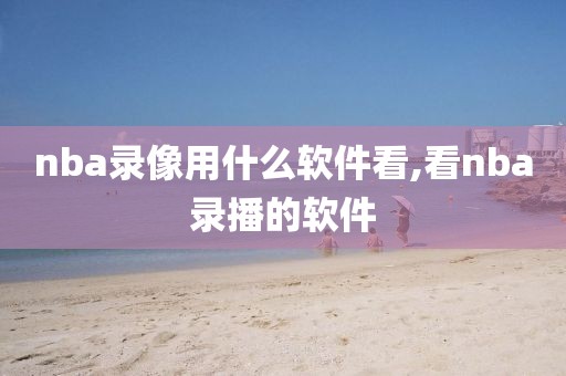 nba录像用什么软件看,看nba录播的软件