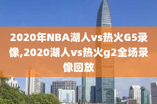 2020年NBA湖人vs热火G5录像,2020湖人vs热火g2全场录像回放