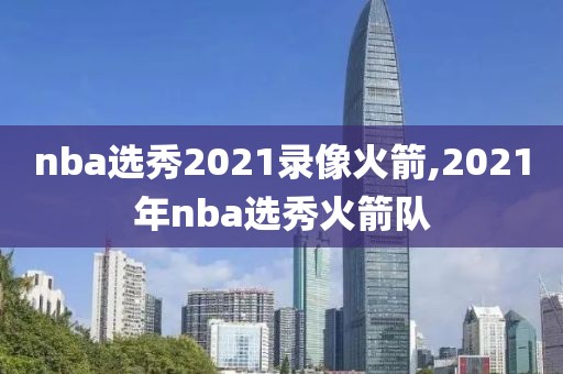 nba选秀2021录像火箭,2021年nba选秀火箭队