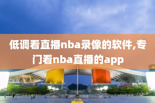 低调看直播nba录像的软件,专门看nba直播的app