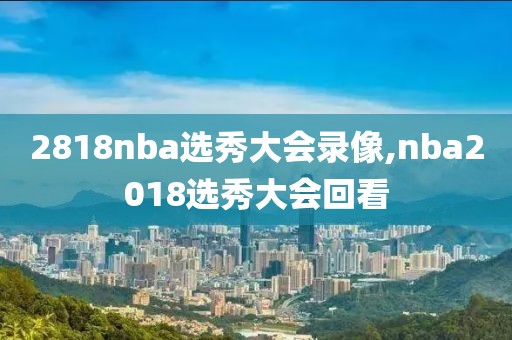 2818nba选秀大会录像,nba2018选秀大会回看