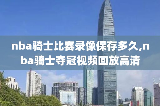 nba骑士比赛录像保存多久,nba骑士夺冠视频回放高清