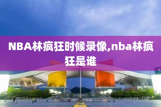 NBA林疯狂时候录像,nba林疯狂是谁