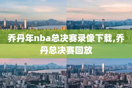 乔丹年nba总决赛录像下载,乔丹总决赛回放