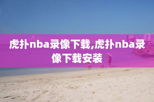 虎扑nba录像下载,虎扑nba录像下载安装