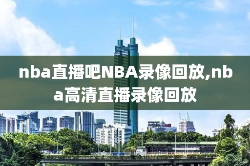 nba直播吧NBA录像回放,nba高清直播录像回放