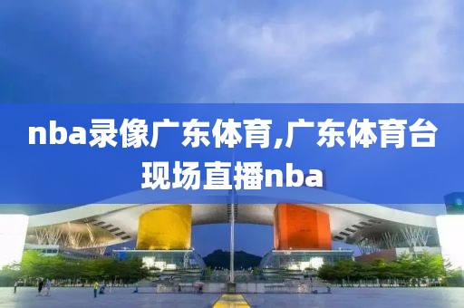 nba录像广东体育,广东体育台现场直播nba