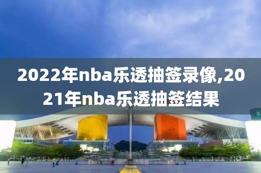 2022年nba乐透抽签录像,2021年nba乐透抽签结果