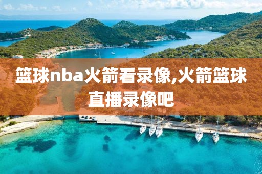 篮球nba火箭看录像,火箭篮球直播录像吧