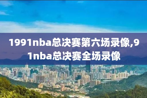 1991nba总决赛第六场录像,91nba总决赛全场录像
