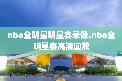 nba全明星明星赛录像,nba全明星赛高清回放