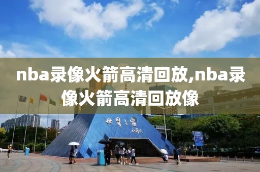 nba录像火箭高清回放,nba录像火箭高清回放像