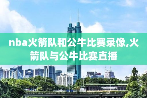 nba火箭队和公牛比赛录像,火箭队与公牛比赛直播