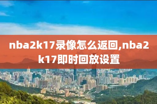 nba2k17录像怎么返回,nba2k17即时回放设置