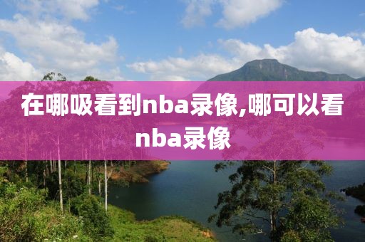 在哪吸看到nba录像,哪可以看nba录像