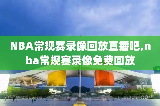 NBA常规赛录像回放直播吧,nba常规赛录像免费回放