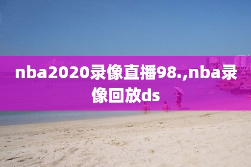 nba2020录像直播98.,nba录像回放ds