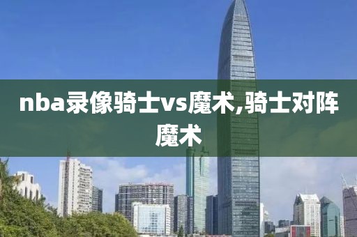 nba录像骑士vs魔术,骑士对阵魔术