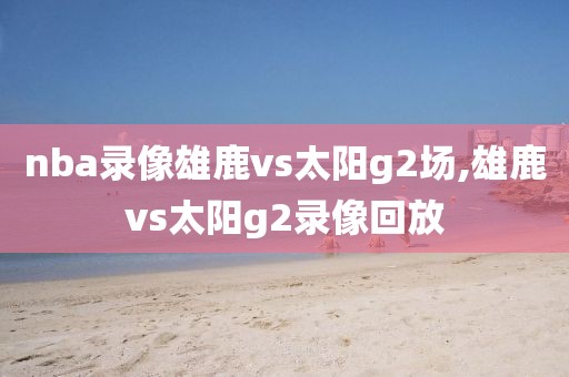 nba录像雄鹿vs太阳g2场,雄鹿vs太阳g2录像回放