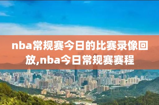 nba常规赛今日的比赛录像回放,nba今日常规赛赛程