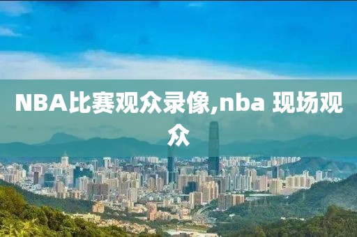NBA比赛观众录像,nba 现场观众