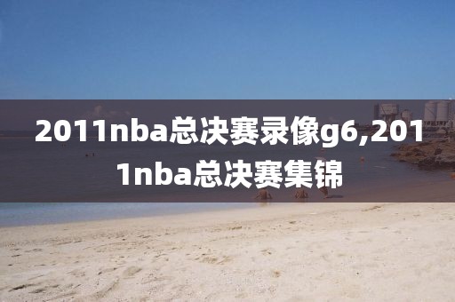 2011nba总决赛录像g6,2011nba总决赛集锦
