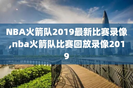 NBA火箭队2019最新比赛录像,nba火箭队比赛回放录像2019