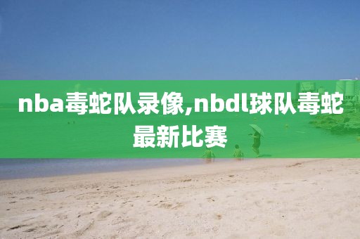 nba毒蛇队录像,nbdl球队毒蛇最新比赛