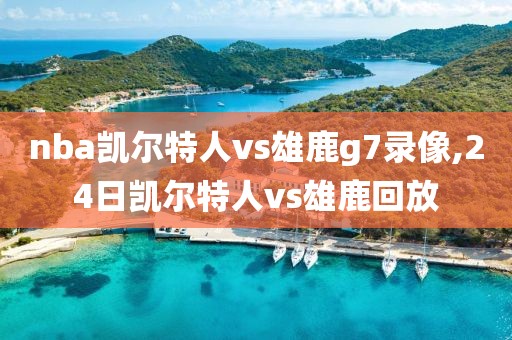 nba凯尔特人vs雄鹿g7录像,24日凯尔特人vs雄鹿回放