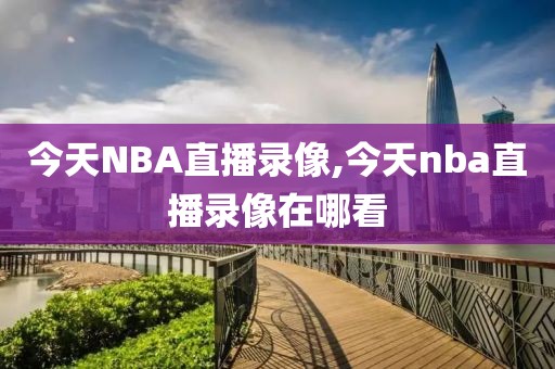 今天NBA直播录像,今天nba直播录像在哪看