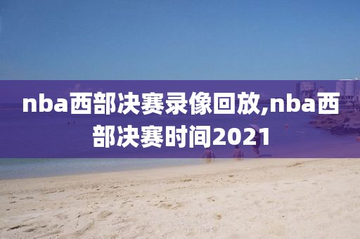 nba西部决赛录像回放,nba西部决赛时间2021