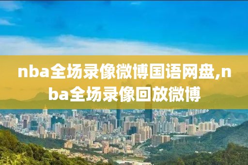 nba全场录像微博国语网盘,nba全场录像回放微博