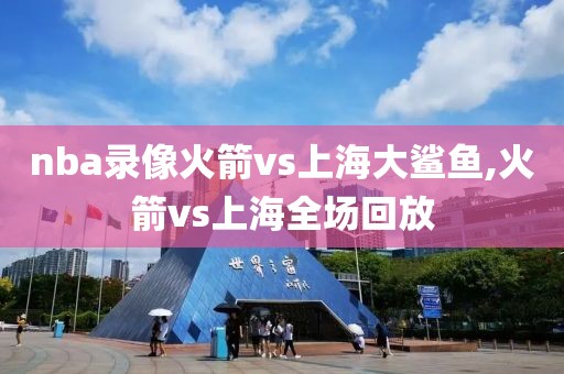 nba录像火箭vs上海大鲨鱼,火箭vs上海全场回放
