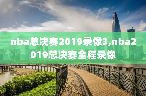 nba总决赛2019录像3,nba2019总决赛全程录像