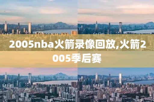 2005nba火箭录像回放,火箭2005季后赛